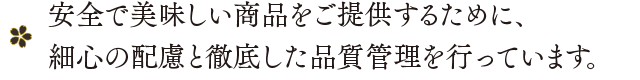 安全で美味しい商品をご提供するために、細心の配慮と徹底した品質管理を行っています。